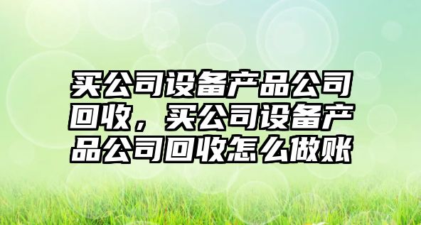 買(mǎi)公司設備產(chǎn)品公司回收，買(mǎi)公司設備產(chǎn)品公司回收怎么做賬