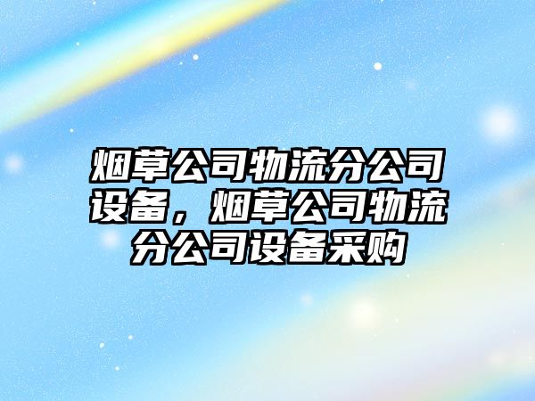 煙草公司物流分公司設備，煙草公司物流分公司設備采購
