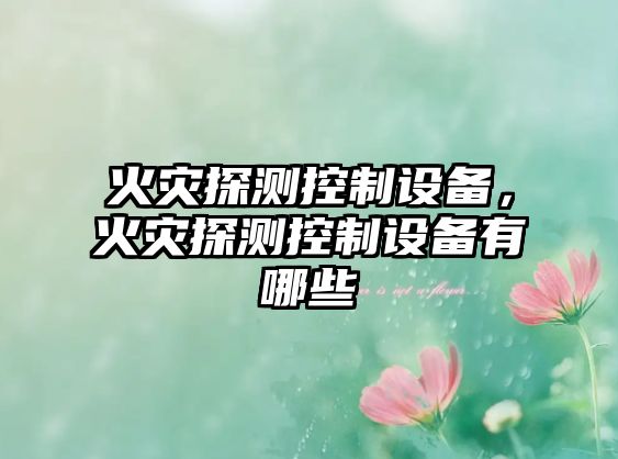 火災探測控制設備，火災探測控制設備有哪些