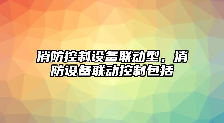 消防控制設備聯(lián)動(dòng)型，消防設備聯(lián)動(dòng)控制包括