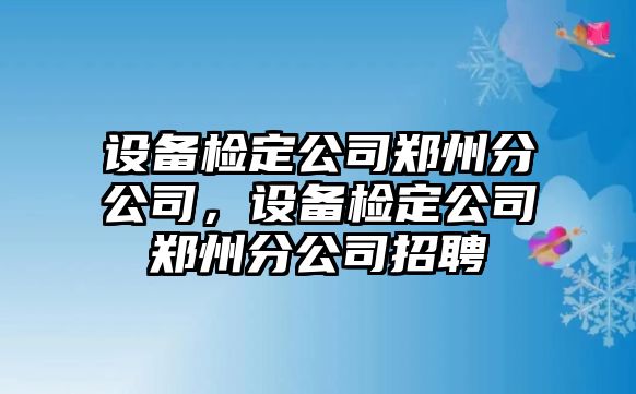設備檢定公司鄭州分公司，設備檢定公司鄭州分公司招聘