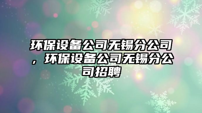 環(huán)保設備公司無(wú)錫分公司，環(huán)保設備公司無(wú)錫分公司招聘