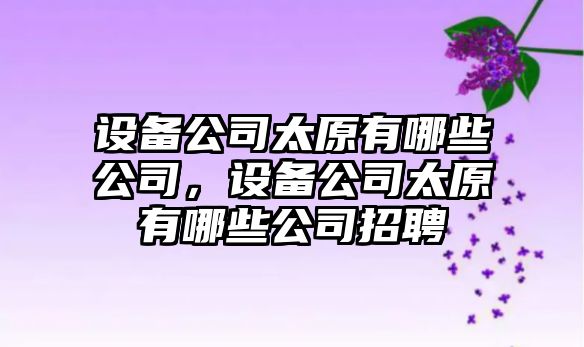 設備公司太原有哪些公司，設備公司太原有哪些公司招聘