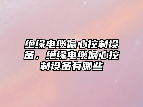 絕緣電纜偏心控制設備，絕緣電纜偏心控制設備有哪些