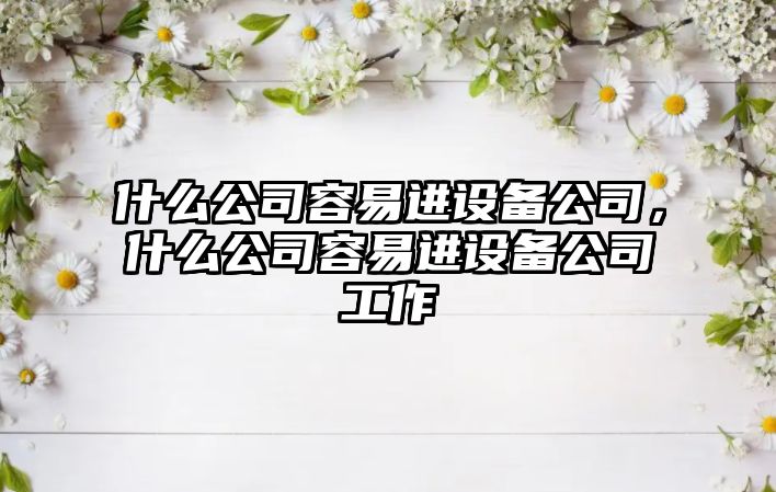 什么公司容易進(jìn)設備公司，什么公司容易進(jìn)設備公司工作