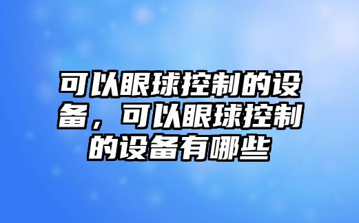 可以眼球控制的設備，可以眼球控制的設備有哪些