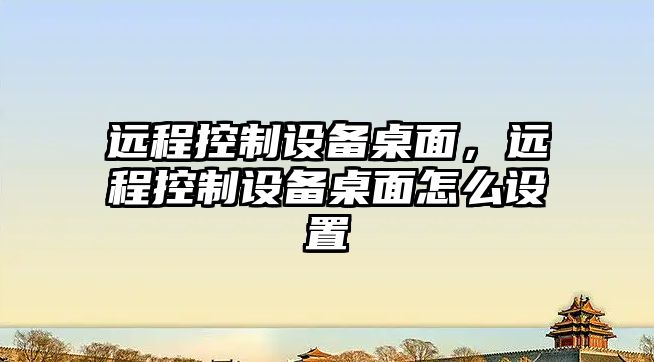 遠程控制設備桌面，遠程控制設備桌面怎么設置