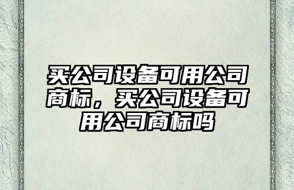 買(mǎi)公司設備可用公司商標，買(mǎi)公司設備可用公司商標嗎