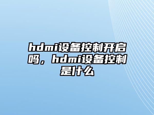 hdmi設備控制開(kāi)啟嗎，hdmi設備控制是什么