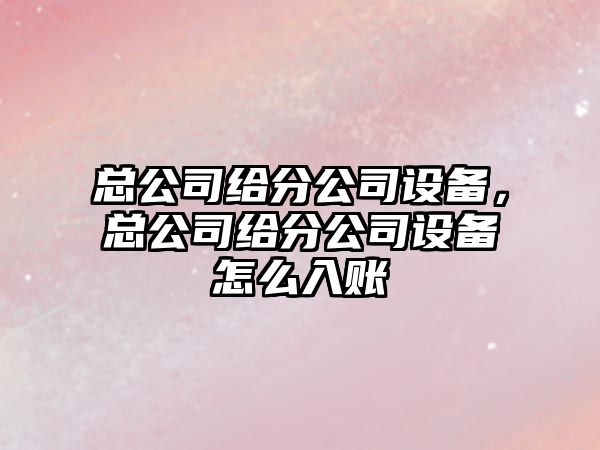 總公司給分公司設備，總公司給分公司設備怎么入賬