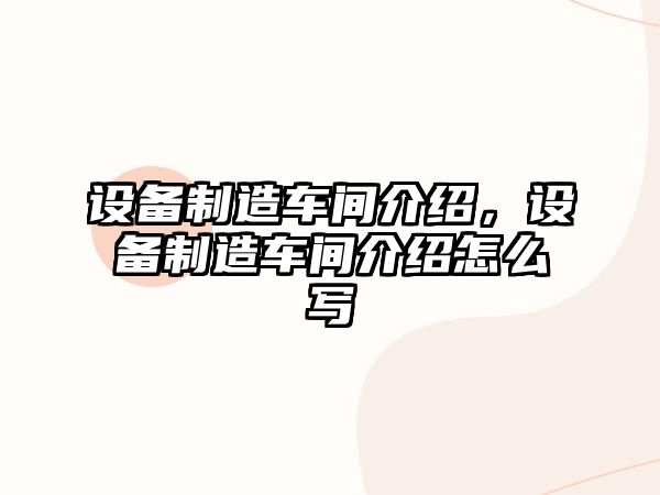 設備制造車(chē)間介紹，設備制造車(chē)間介紹怎么寫(xiě)
