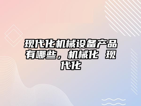 現代化機械設備產(chǎn)品有哪些，機械化 現代化
