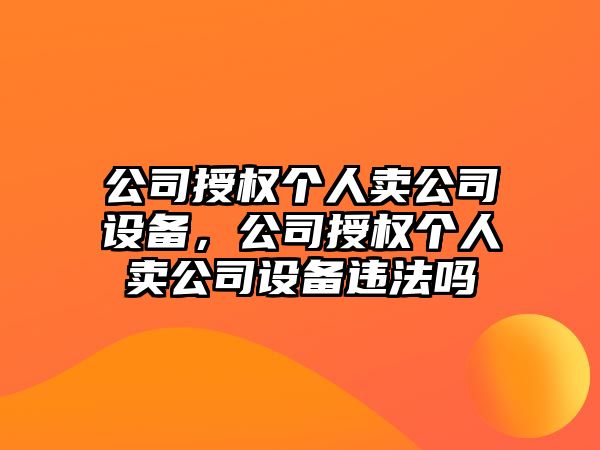 公司授權個(gè)人賣(mài)公司設備，公司授權個(gè)人賣(mài)公司設備違法嗎