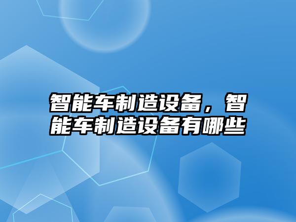 智能車(chē)制造設備，智能車(chē)制造設備有哪些
