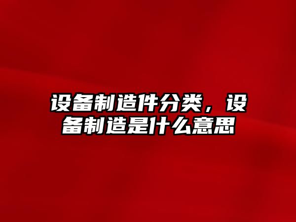 設備制造件分類(lèi)，設備制造是什么意思