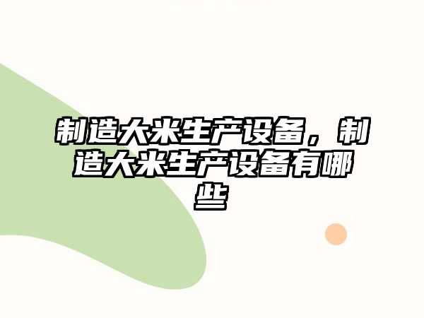 制造大米生產(chǎn)設備，制造大米生產(chǎn)設備有哪些