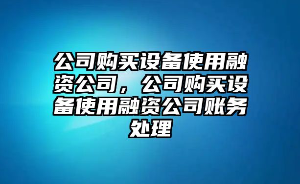 公司購買(mǎi)設備使用融資公司，公司購買(mǎi)設備使用融資公司賬務(wù)處理