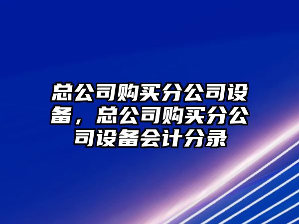 總公司購買(mǎi)分公司設備，總公司購買(mǎi)分公司設備會(huì )計分錄