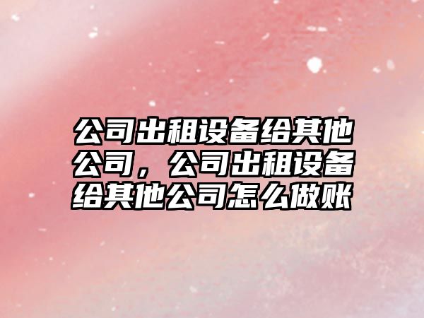 公司出租設備給其他公司，公司出租設備給其他公司怎么做賬