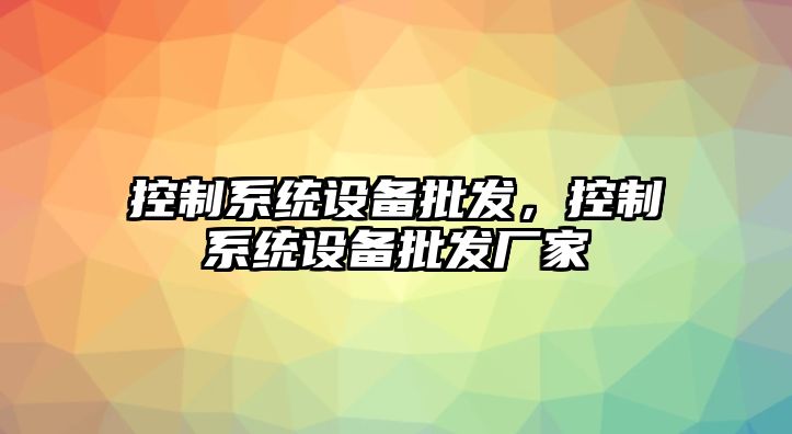 控制系統設備批發(fā)，控制系統設備批發(fā)廠(chǎng)家