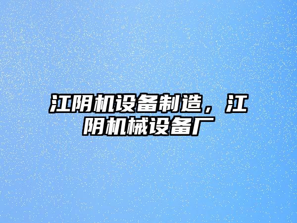 江陰機設備制造，江陰機械設備廠(chǎng)