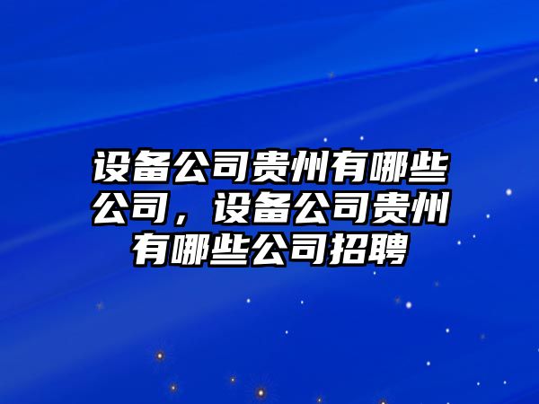 設備公司貴州有哪些公司，設備公司貴州有哪些公司招聘