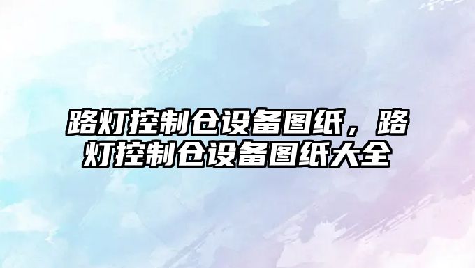 路燈控制倉設備圖紙，路燈控制倉設備圖紙大全