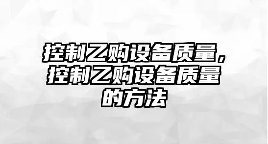 控制乙購設備質(zhì)量，控制乙購設備質(zhì)量的方法