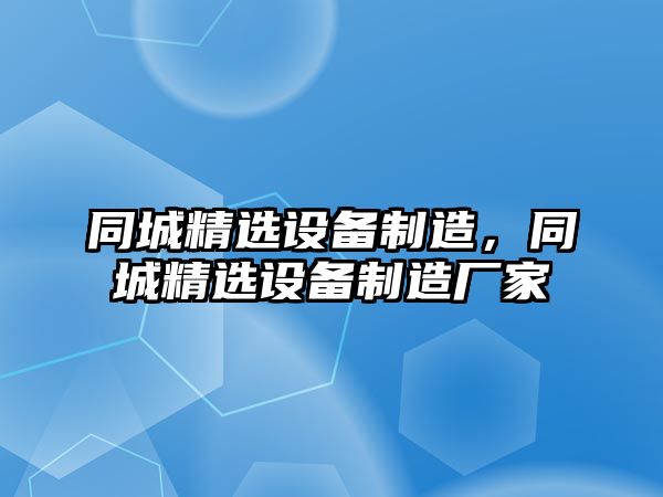 同城精選設備制造，同城精選設備制造廠(chǎng)家