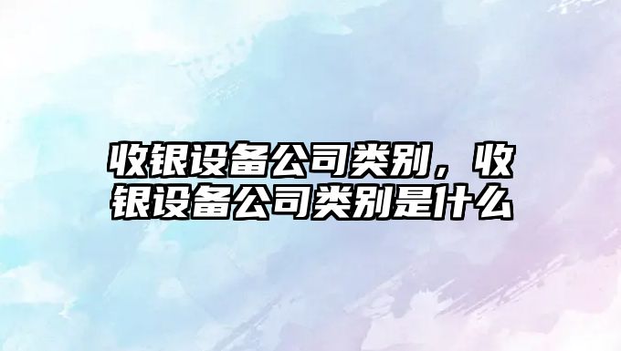 收銀設備公司類(lèi)別，收銀設備公司類(lèi)別是什么