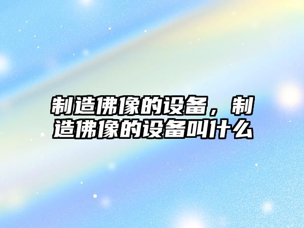 制造佛像的設備，制造佛像的設備叫什么