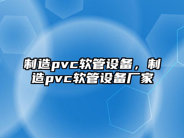 制造pvc軟管設備，制造pvc軟管設備廠(chǎng)家
