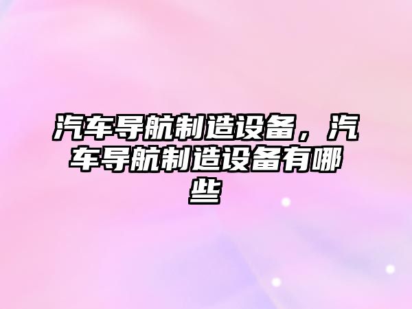 汽車(chē)導航制造設備，汽車(chē)導航制造設備有哪些