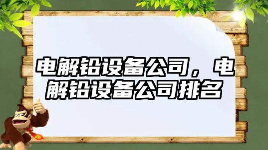 電解鉛設備公司，電解鉛設備公司排名