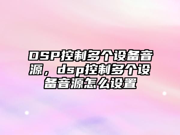 DSP控制多個(gè)設備音源，dsp控制多個(gè)設備音源怎么設置