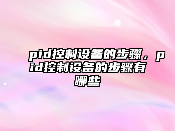 pid控制設備的步驟，pid控制設備的步驟有哪些