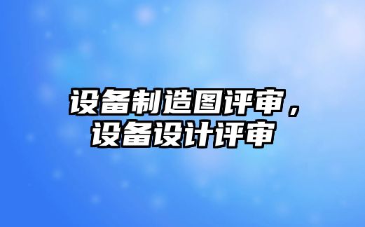 設備制造圖評審，設備設計評審