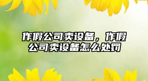 作假公司賣(mài)設備，作假公司賣(mài)設備怎么處罰