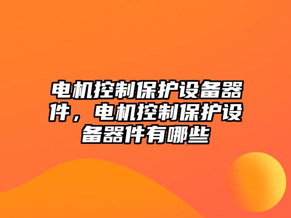 電機控制保護設備器件，電機控制保護設備器件有哪些