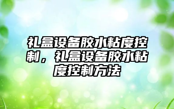 禮盒設備膠水粘度控制，禮盒設備膠水粘度控制方法