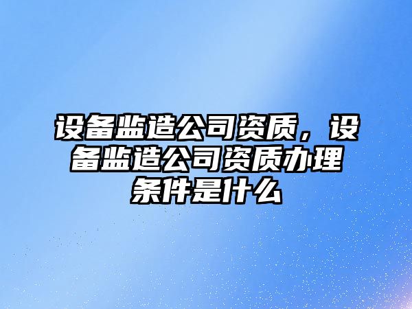 設備監造公司資質(zhì)，設備監造公司資質(zhì)辦理條件是什么