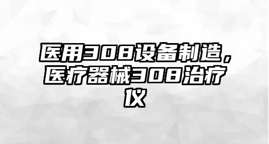 醫用308設備制造，醫療器械308治療儀