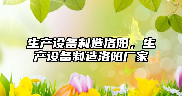生產(chǎn)設備制造洛陽(yáng)，生產(chǎn)設備制造洛陽(yáng)廠(chǎng)家