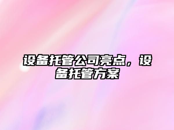 設備托管公司亮點(diǎn)，設備托管方案