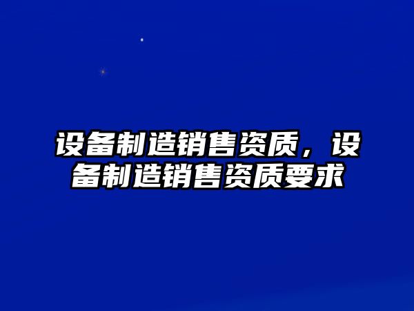 設備制造銷(xiāo)售資質(zhì)，設備制造銷(xiāo)售資質(zhì)要求