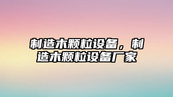 制造木顆粒設備，制造木顆粒設備廠(chǎng)家