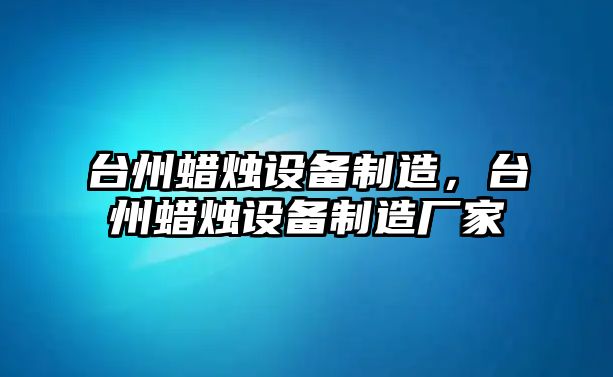 臺州蠟燭設備制造，臺州蠟燭設備制造廠(chǎng)家