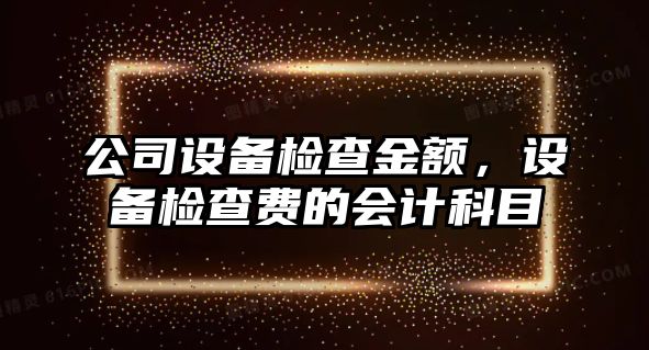 公司設備檢查金額，設備檢查費的會(huì )計科目