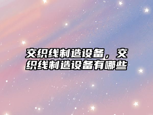 交織線(xiàn)制造設備，交織線(xiàn)制造設備有哪些