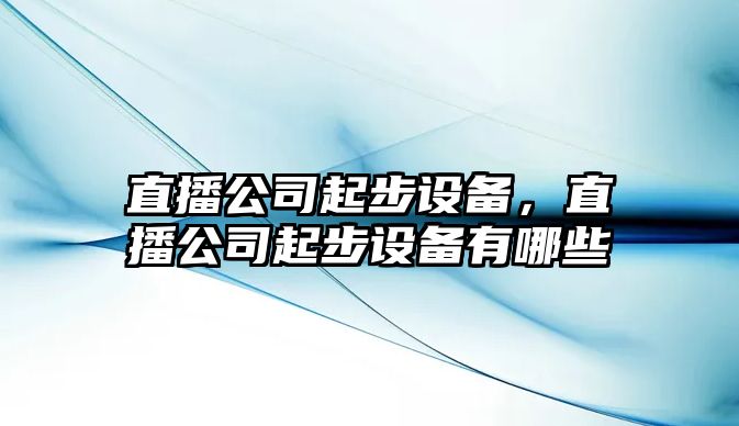直播公司起步設備，直播公司起步設備有哪些